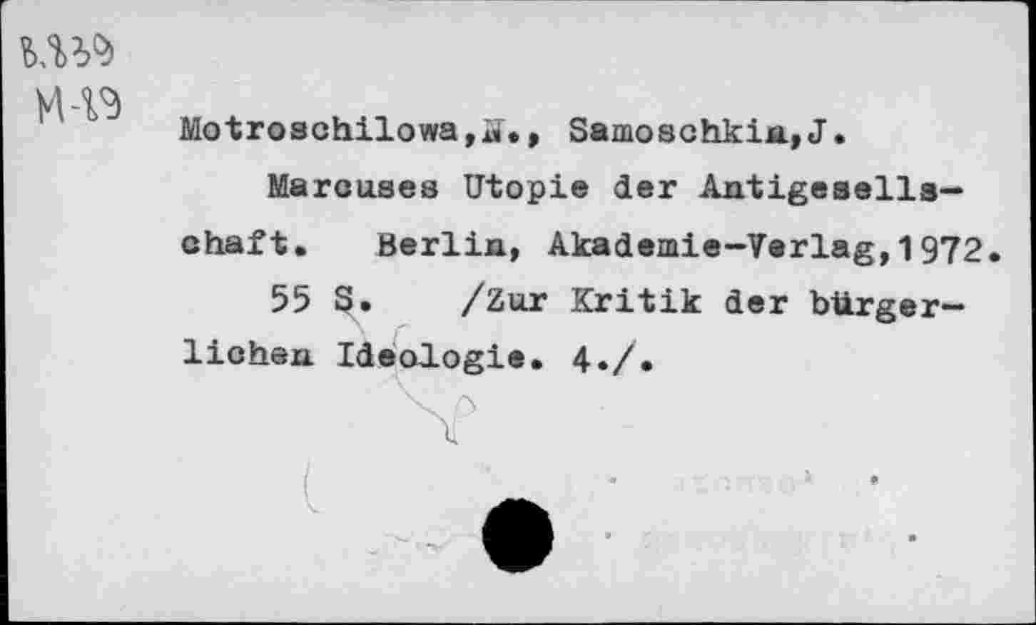 ﻿IW
Motroschilowa,ü., Samoschkin,J.
Marcuses Utopie der Antigesella-chaft. Berlin, Akademie-Verlag,1972
55 S. /Zur Kritik der bürgerlichen Ideologie. 4./.